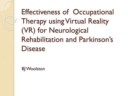 Effectiveness of Occupational Therapy using Virtual Reality (VR) for Neurological Rehabilitation and Parkinson’s Disease BJ Woolston.