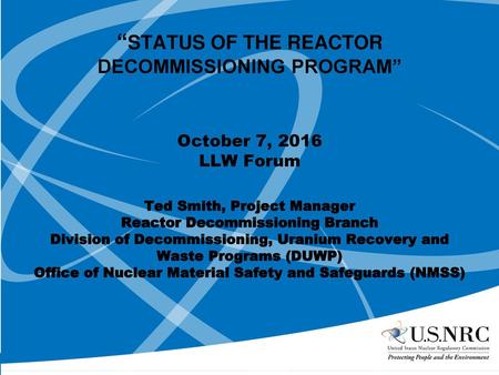 “Status of the ReACTOR Decommissioning Program” October 7, 2016 LLW Forum Ted Smith, Project Manager Reactor Decommissioning Branch Division of Decommissioning,