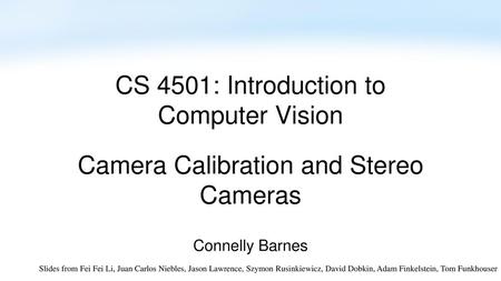 CS 4501: Introduction to Computer Vision Camera Calibration and Stereo Cameras Connelly Barnes Slides from Fei Fei Li, Juan Carlos Niebles, Jason Lawrence,