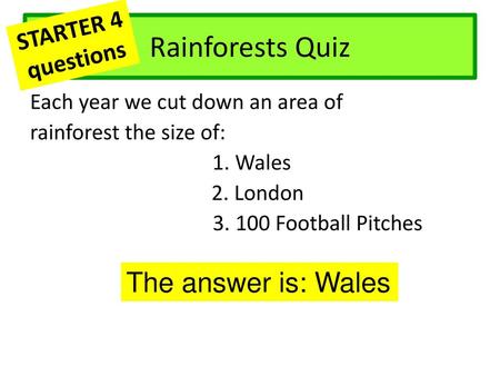 Rainforests Quiz The answer is: Wales STARTER 4 questions