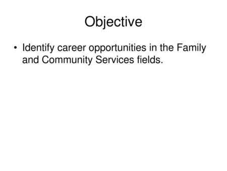 Objective Identify career opportunities in the Family and Community Services fields.