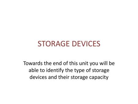 STORAGE DEVICES Towards the end of this unit you will be able to identify the type of storage devices and their storage capacity.