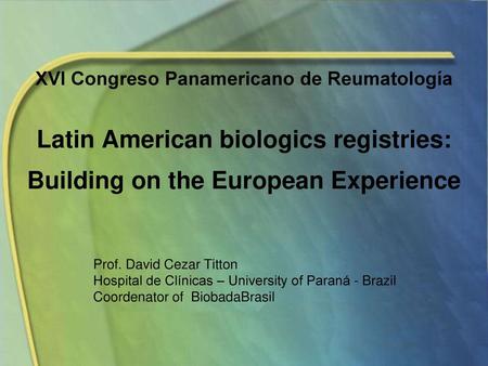 XVI Congreso Panamericano de Reumatología Latin American biologics registries: Building on the European Experience Prof. David Cezar Titton Hospital.