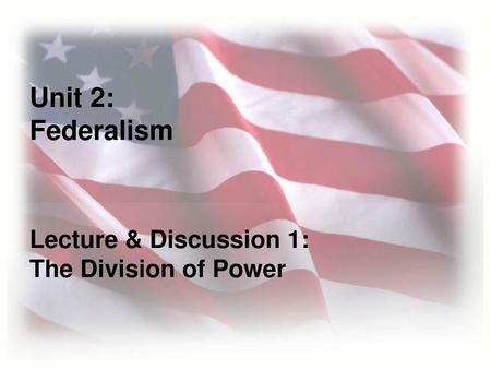 Unit 2:  Federalism Lecture & Discussion 1: The Division of Power.