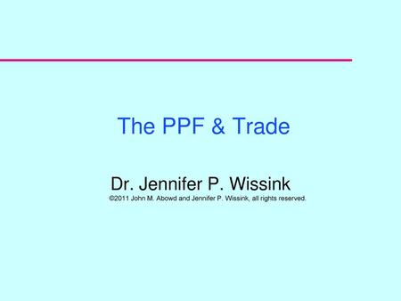 The PPF & Trade Dr. Jennifer P. Wissink ©2011 John M. Abowd and Jennifer P. Wissink, all rights reserved.