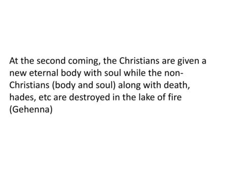 At the second coming, the Christians are given a new eternal body with soul while the non-Christians (body and soul) along with death, hades, etc are destroyed.