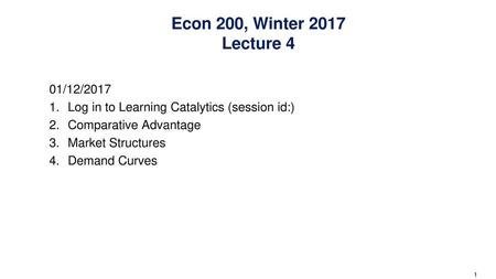 Econ 200, Winter 2017 Lecture 4 01/12/2017 Log in to Learning Catalytics (session id:) Comparative Advantage Market Structures Demand Curves.