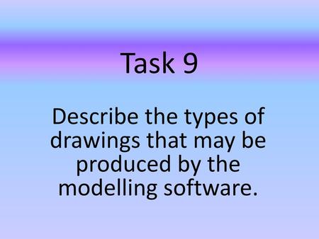 Task 9 Describe the types of drawings that may be produced by the modelling software.