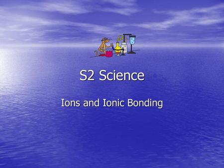 S2 Science Ions and Ionic Bonding.