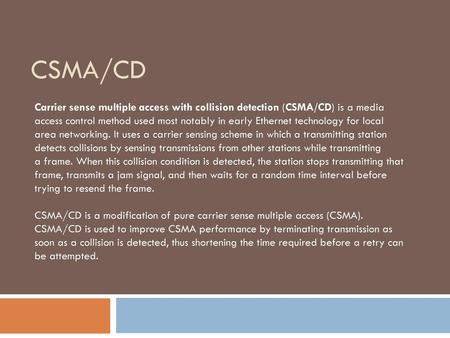 CSMA/CD Carrier sense multiple access with collision detection (CSMA/CD) is a media access control method used most notably in early Ethernet technology.