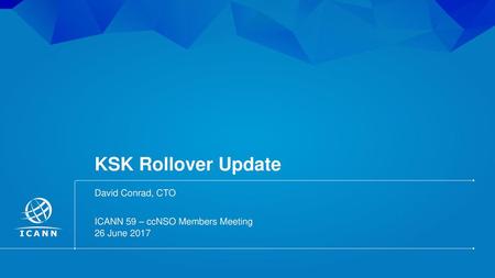 KSK Rollover Update David Conrad, CTO ICANN 59 – ccNSO Members Meeting