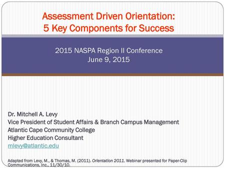 Assessment Driven Orientation: 5 Key Components for Success 2015 NASPA Region II Conference June 9, 2015 Dr. Mitchell A. Levy Vice President of Student.