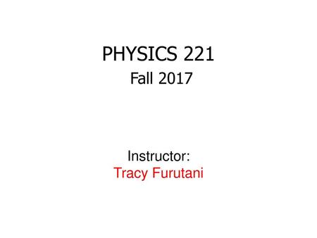 PHYSICS 221 Fall 2017 Instructor: Tracy Furutani.