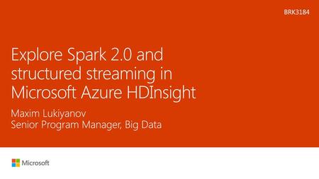 Microsoft 2016 2/3/2018 4:38 PM BRK3184 Explore Spark 2.0 and structured streaming in Microsoft Azure HDInsight Maxim Lukiyanov Senior Program Manager,