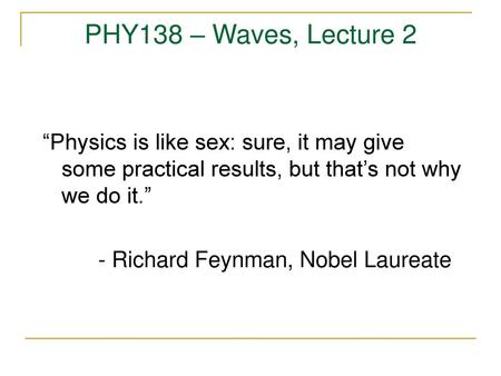 PHY138 – Waves, Lecture 2 “Physics is like sex: sure, it may give some practical results, but that’s not why we do it.” - Richard Feynman, Nobel Laureate.