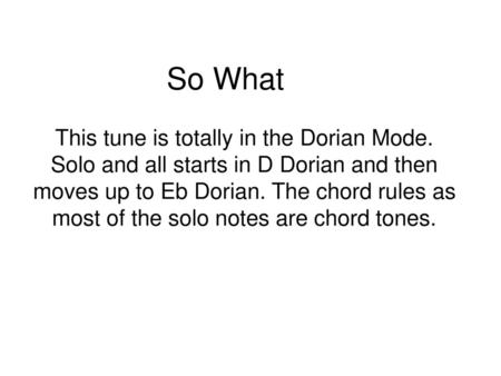 So What This tune is totally in the Dorian Mode. Solo and all starts in D Dorian and then moves up to Eb Dorian. The chord rules as most of the solo notes.