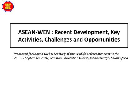 ASEAN-WEN : Recent Development, Key Activities, Challenges and Opportunities Presented for Second Global Meeting of the Wildlife Enfrocement Networks 28.