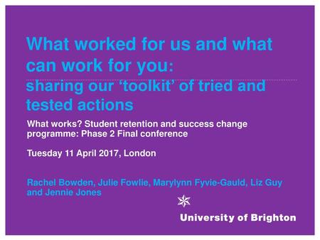 What worked for us and what can work for you: sharing our ‘toolkit’ of tried and tested actions What works? Student retention and success change programme: