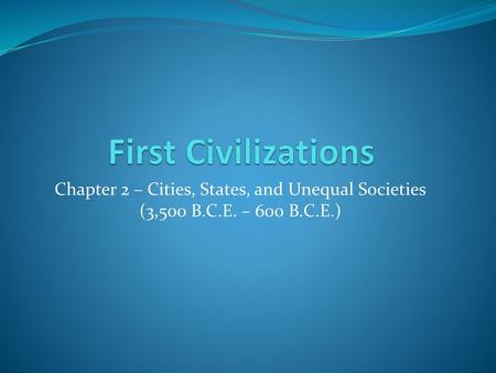 First Civilizations Chapter 2 – Cities, States, and Unequal Societies (3,500 B.C.E. – 600 B.C.E.)