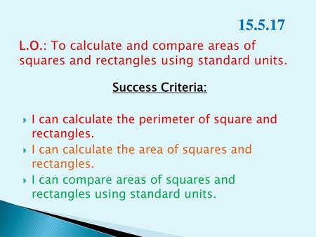 15.5.17 L.O.: To calculate and compare areas of squares and rectangles using standard units. Success Criteria: I can calculate the perimeter of square.