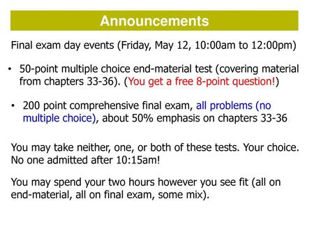 Announcements Final exam day events (Friday, May 12, 10:00am to 12:00pm) 50-point multiple choice end-material test (covering material from chapters 33-36).