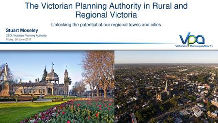 The Victorian Planning Authority in Rural and Regional Victoria Unlocking the potential of our regional towns and cities Stuart Moseley CEO, Victorian.