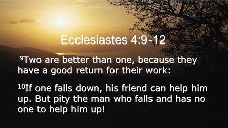 Ecclesiastes 4:9 -12 9Two are better than one, because they have a good return for their work: 10If one falls down, his friend can help him up. But pity.