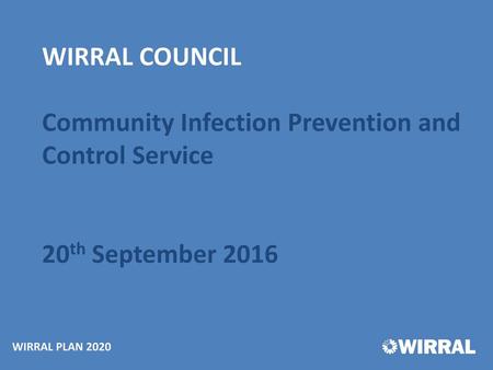 WIRRAL COUNCIL Community Infection Prevention and Control Service 20th September 2016 WIRRAL PLAN 2020.