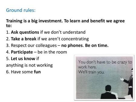 Ground rules: Training is a big investment. To learn and benefit we agree to: 1. Ask questions if we don’t understand 2. Take a break if we aren’t concentrating.