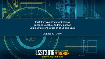 LSST External Communications Suzanne Jacoby, Andrew Gordon Communications Leads at LSST and SLAC August 17, 2016 1.