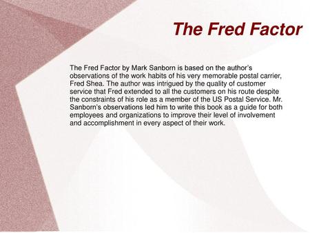 The Fred Factor The Fred Factor by Mark Sanborn is based on the author’s observations of the work habits of his very memorable postal carrier, Fred Shea.