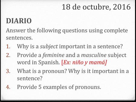 18 de octubre, 2016 DIARIO Answer the following questions using complete sentences. Why is a subject important in a sentence? Provide a feminine and a.