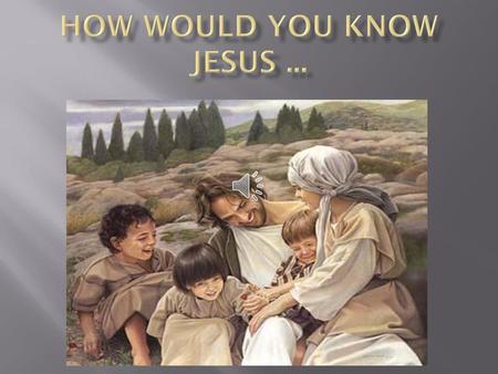 How would you know Jesus ...