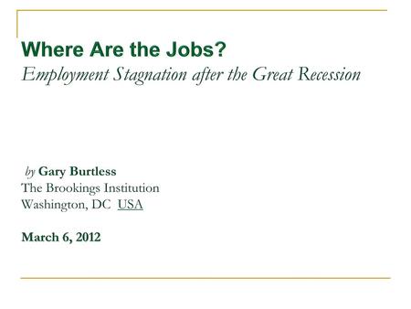 Gary Burtless March 6, 2012 Where Are the Jobs? Employment Stagnation after the Great Recession by Gary Burtless The Brookings Institution Washington,