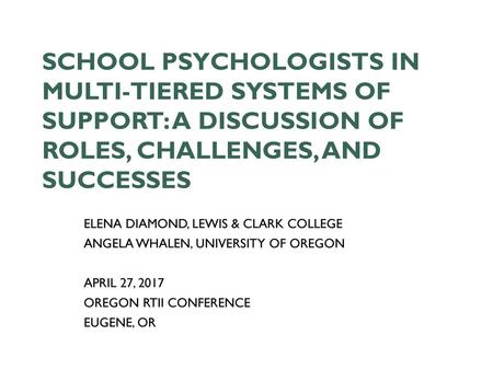 School Psychologists in Multi-Tiered Systems of Support: A Discussion of Roles, Challenges, and Successes Elena Diamond, Lewis & Clark College Angela Whalen,