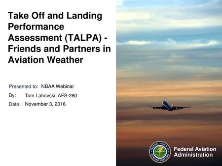 Take Off and Landing Performance Assessment (TALPA) - Friends and Partners in Aviation Weather NBAA Webinar Tom Lahovski, AFS-280 November 3, 2016.