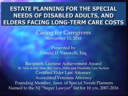 2/6/2018 ESTATE Planning for the Special Needs of Disabled AdultS, and Elders Facing Long-Term Care Costs Caring for Caregivers November 15, 2016 Presented.