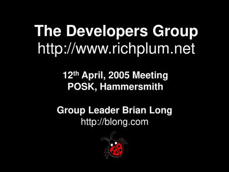 The Developers Group http://www.richplum.net 12th April, 2005 Meeting POSK, Hammersmith Group Leader Brian Long http://blong.com.