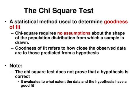 The Chi Square Test A statistical method used to determine goodness of fit Chi-square requires no assumptions about the shape of the population distribution.