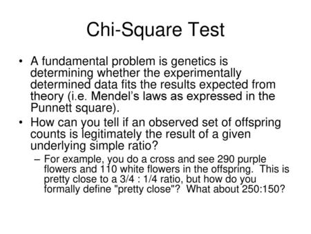 Chi-Square Test A fundamental problem is genetics is determining whether the experimentally determined data fits the results expected from theory (i.e.