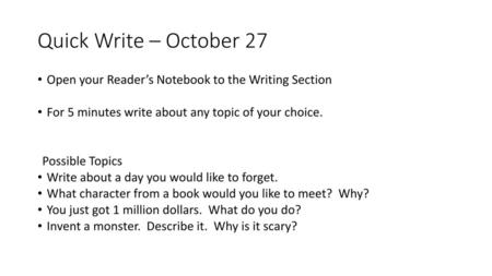 Quick Write – October 27 Open your Reader’s Notebook to the Writing Section For 5 minutes write about any topic of your choice. Possible Topics Write about.