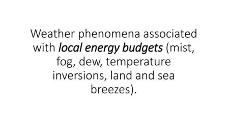 Weather phenomena associated with local energy budgets (mist, fog, dew, temperature inversions, land and sea breezes).