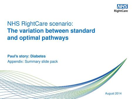 NHS RightCare scenario: The variation between standard and optimal pathways Paul’s story: Diabetes Appendix: Summary slide pack August 2014.