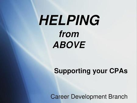 HELPING from ABOVE Supporting your CPAs Career Development Branch.