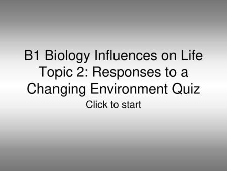 B1 Biology Influences on Life Topic 2: Responses to a Changing Environment Quiz Click to start.