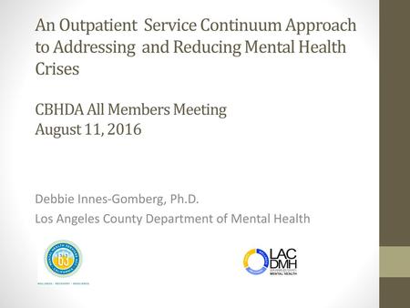 An Outpatient Service Continuum Approach to Addressing and Reducing Mental Health Crises CBHDA All Members Meeting August 11, 2016 Debbie Innes-Gomberg,