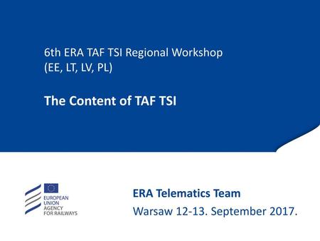 09/02/2018 6th ERA TAF TSI Regional Workshop (EE, LT, LV, PL) The Content of TAF TSI   ERA Telematics Team Warsaw 12-13. September 2017.