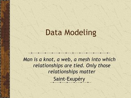 Data Modeling Man is a knot, a web, a mesh into which relationships are tied. Only those relationships matter Saint-Exupéry.