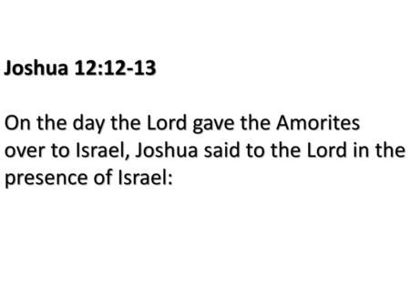 Joshua 12:12-13 On the day the Lord gave the Amorites over to Israel, Joshua said to the Lord in the presence of Israel: