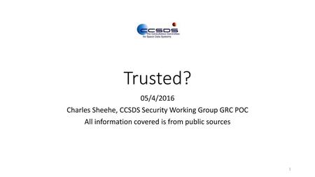 Trusted? 05/4/2016 Charles Sheehe, CCSDS Security Working Group GRC POC All information covered is from public sources.